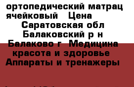 ортопедический матрац ячейковый › Цена ­ 2 000 - Саратовская обл., Балаковский р-н, Балаково г. Медицина, красота и здоровье » Аппараты и тренажеры   